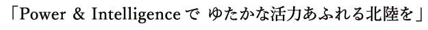 Power & Intelligenceで ゆたかな活力あふれる北陸を