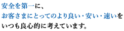 安全を第一に、お客さまにとってのより良い・安い・速いをいつも良心的に考えています。